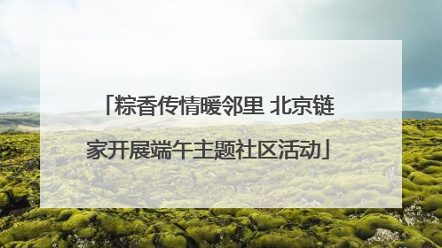 粽香传情暖邻里 北京链家开展端午主题社区活动
